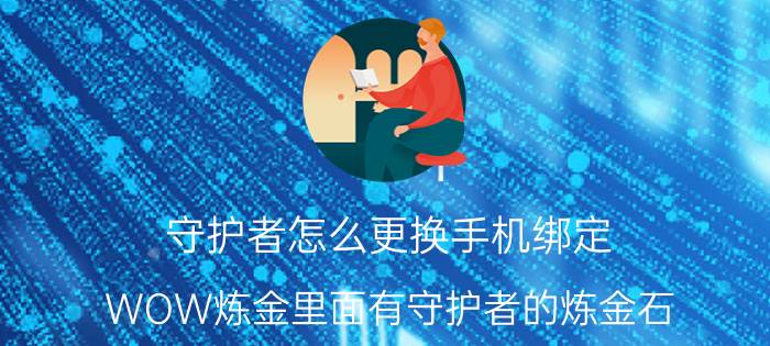 守护者怎么更换手机绑定 WOW炼金里面有守护者的炼金石？